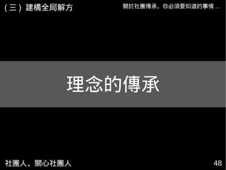 社團人，關心社團人 48
關於社團傳承，你必須要知道的事情 ...( 三 ) 建構全局解方
理念的傳承
 