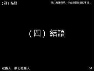 社團人，關心社團人 54
關於社團傳承，你必須要知道的事情 ...
( 四 ) 結語
( 四 ) 結語
 