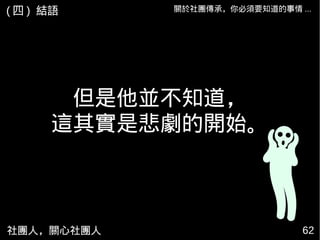 社團人，關心社團人 6262
但是他並不知道，
這其實是悲劇的開始。
關於社團傳承，你必須要知道的事情 ...( 四 ) 結語
 
