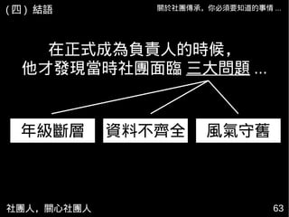 社團人，關心社團人 6363
在正式成為負責人的時候，
他才發現當時社團面臨 三大問題 ...
年級斷層 資料不齊全 風氣守舊
關於社團傳承，你必須要知道的事情 ...( 四 ) 結語
 