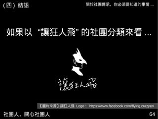 社團人，關心社團人 6464
如果以 “讓狂人飛” 的社團分類來看 ...
關於社團傳承，你必須要知道的事情 ...
【圖片來源】讓狂人飛 Logo ： https://www.facebook.com/flying.crazyer/
( 四 ) 結語
 