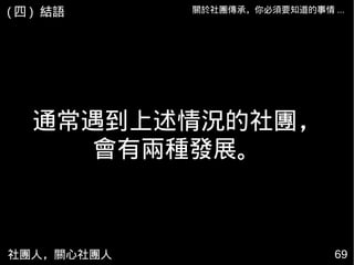 社團人，關心社團人 6969
關於社團傳承，你必須要知道的事情 ...( 四 ) 結語
通常遇到上述情況的社團，
會有兩種發展。
 