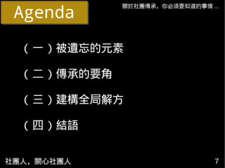 AgendaAgenda
社團人，關心社團人 7
( 一 ) 被遺忘的元素
( 二 ) 傳承的要角
( 三 ) 建構全局解方
( 四 ) 結語
關於社團傳承，你必須要知道的事情 ...
 