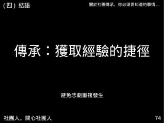 社團人，關心社團人 7474
關於社團傳承，你必須要知道的事情 ...
傳承：獲取經驗的捷徑
避免悲劇重複發生
( 四 ) 結語
 