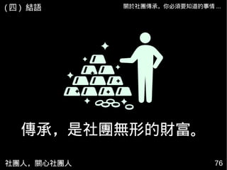 社團人，關心社團人 7676
關於社團傳承，你必須要知道的事情 ...
傳承，是社團無形的財富。
( 四 ) 結語
 