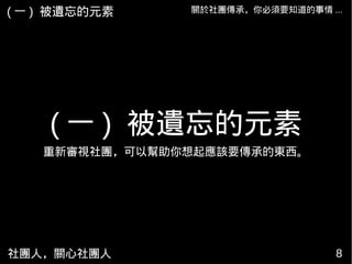 社團人，關心社團人 8
關於社團傳承，你必須要知道的事情 ...
( 一 ) 被遺忘的元素
( 一 ) 被遺忘的元素
重新審視社團，可以幫助你想起應該要傳承的東西。
 