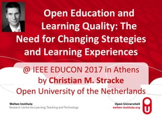Open Education and
Learning Quality: The
Need for Changing Strategies
and Learning Experiences
@ IEEE EDUCON 2017 in Athens
by Christian M. Stracke
Open University of the Netherlands
 