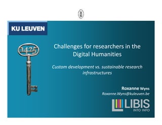 Challenges for researchers in the
Digital Humanities
Custom development vs. sustainable research
infrastructures
Roxanne Wyns
Roxanne.Wyns@kuleuven.be
 