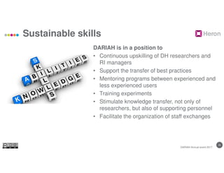 26
Sustainable skills
DARIAH Annual event 2017
DARIAH is in a position to
• Continuous upskilling of DH researchers and
RI...