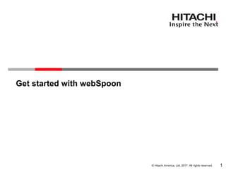 © Hitachi America, Ltd. 2017. All rights reserved.
Get started with webSpoon
1
 