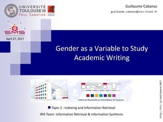 Gender as a Variable to Study
Academic Writing
Guillaume Cabanac
guillaume.cabanac@univ-tlse3.fr
April 27, 2017
http://bit.ly/smsCabanac2017
 Topic 2 : Indexing and Information Retrieval
IRIS Team: Information Retrieval & Information Synthesis
 