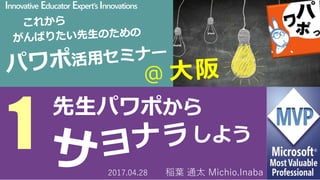Innovative Educator Expert’s Innovations
1
先生パワポから
しよう
2017.04.28 稲葉 通太 Michio.Inaba
 