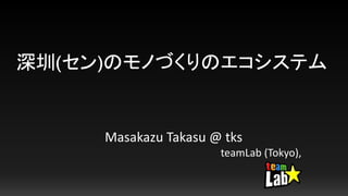 深圳(セン)のモノづくりのエコシステム
Masakazu Takasu @ tks
teamLab (Tokyo),
 