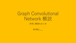Graph Convolutional
Network 概説
非常に簡潔なまとめ
@UMU____
 