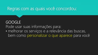 Regras com as quais você concordou:
GOOGLE
Pode usar suas informações para:
• melhorar os serviços e a relevância das buscas,
bem como personalizar o que aparece para você
 