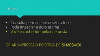 Fatos
• Consulta permanente desvia o foco
• Pode impactar a auto estima
• Você é conhecido pelo que posta
CRIAR IMPRESSÃO POSITIVA DE SI MESMO!
 