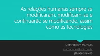 As relações humanas sempre se
modificaram, modificam-se e
continuarão se modificando, assim
como as tecnologias
Beatriz Ribeiro Machado
machadobea@uol.com.br
(11) 996 546 445
 