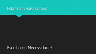 Estar nas redes sociais
Escolha ou Necessidade?
 