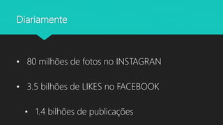 Diariamente
• 80 milhões de fotos no INSTAGRAN
• 3.5 bilhões de LIKES no FACEBOOK
• 1.4 bilhões de publicações
 