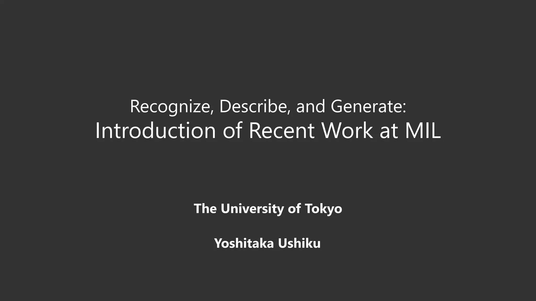 Recognize, Describe, and Generate:
Introduction of Recent Work at MIL
The University of Tokyo
Yoshitaka Ushiku
 