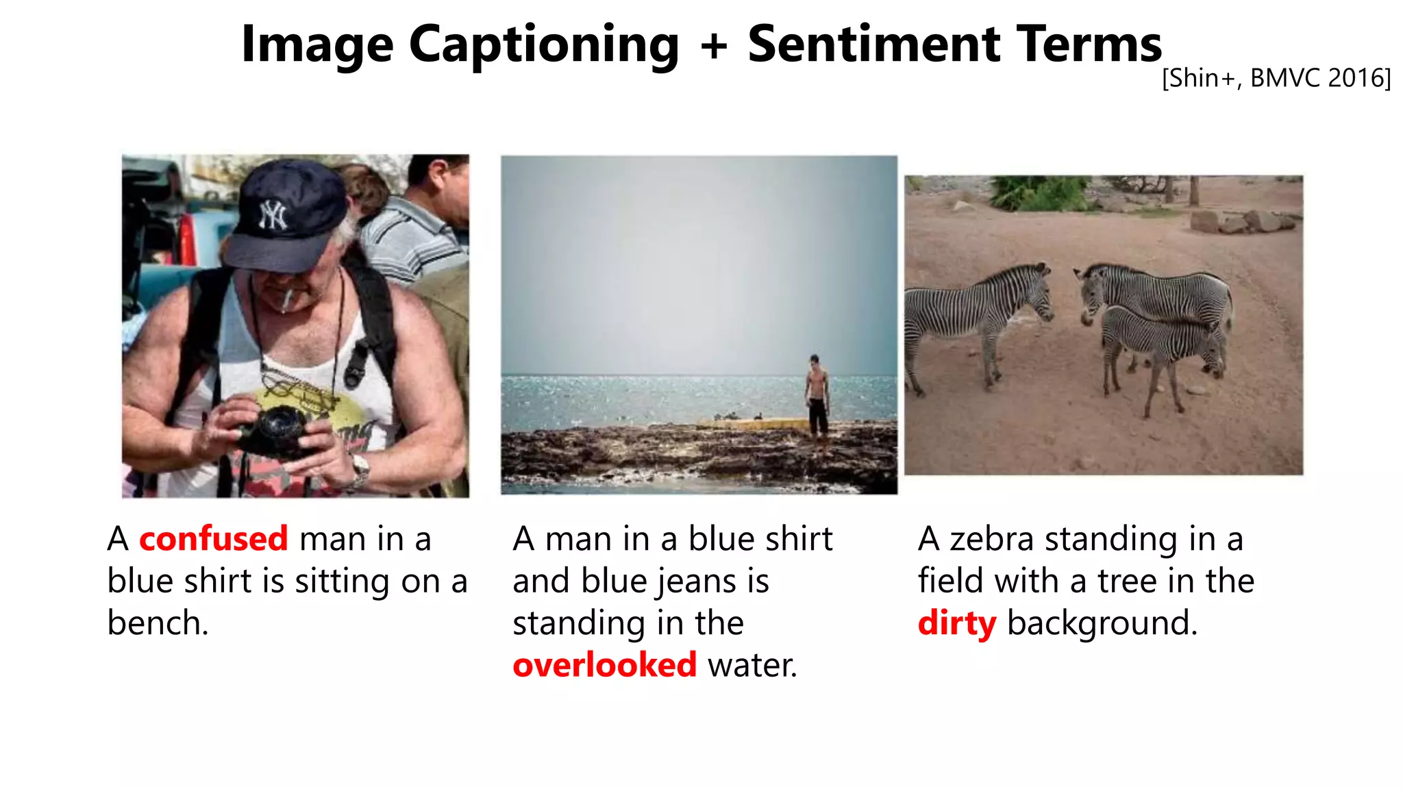 Image Captioning + Sentiment Terms[Shin+, BMVC 2016]
A confused man in a
blue shirt is sitting on a
bench.
A man in a blue shirt
and blue jeans is
standing in the
overlooked water.
A zebra standing in a
field with a tree in the
dirty background.
 