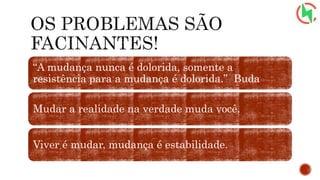 “A mudança nunca é dolorida, somente a
resistência para a mudança é dolorida.” Buda
Mudar a realidade na verdade muda você.
Viver é mudar, mudança é estabilidade.
 