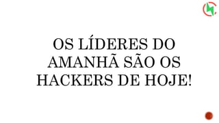 OS LÍDERES DO
AMANHÃ SÃO OS
HACKERS DE HOJE!
 