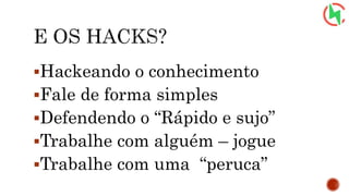 Hackeando o conhecimento
Fale de forma simples
Defendendo o “Rápido e sujo”
Trabalhe com alguém – jogue
Trabalhe com uma “peruca”
 