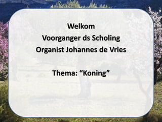 Welkom
Voorganger ds Scholing
Organist Johannes de Vries
Thema: “Koning”
 