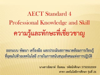 ออกแบบ พัฒนา เครื่องมือ และประเมินสภาพแวดล้อมการเรียนรู้ ที่อุดมไปด้วยเทคโนโลยี ภายในการสนับสนุนสังคมแห่งการปฏิบัติ 
AECT Standard 4 
Professional Knowledge and Skill 
ความรู้และทักษะที่เชี่ยวชาญ 
นางสาวอิสยาห์ ถือสยม รหัสนักศึกษา 5750502009 
สาขา เทคโนโลยีการศึกษา รุ่นที่ 26  