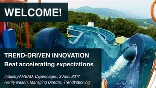 WELCOME!
TREND-DRIVEN INNOVATION
Beat accelerating expectations
Industry AHEAD, Copenhagen, 3 April 2017
Henry Mason, Managing Director, TrendWatching
 