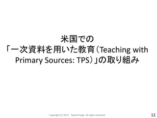 米国での
「一次資料を用いた教育（Teaching with
Primary Sources: TPS）」の取り組み
Copyright (C) 2017- Takashi Koga. All rights reserved. 12
 