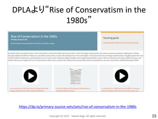 DPLAより“Rise of Conservatism in the
1980s”
Copyright (C) 2017- Takashi Koga. All rights reserved. 15
https://dp.la/primary-source-sets/sets/rise-of-conservatism-in-the-1980s
 