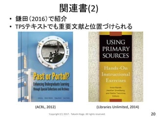 関連書(2)
• 鎌田（2016）で紹介
• TPSテキストでも重要文献と位置づけられる
Copyright (C) 2017- Takashi Koga. All rights reserved. 20
(ACRL, 2012) (Libraries Unlimited, 2014)
 