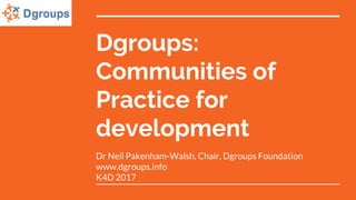 Dgroups:
Communities of
Practice for
development
Dr Neil Pakenham-Walsh, Chair, Dgroups Foundation
www.dgroups.info
K4D 2017
 
