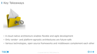 © Copyright 2000-2017 TIBCO Software Inc.
• A cloud-native architecture enables flexible and agile development
• Only vendor- and platform-agnostic architectures are future-safe
• Various technologies, open source frameworks and middleware complement each other
Key Takeaways
 