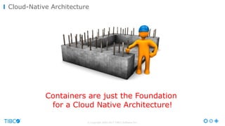 © Copyright 2000-2017 TIBCO Software Inc.
Cloud-Native Architecture
Containers are just the Foundation
for a Cloud Native Architecture!
 
