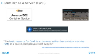 © Copyright 2000-2017 TIBCO Software Inc.
“The basic resource for CaaS is a container, rather than a virtual machine
(VM) or a bare metal hardware host system.”
Container-as-a-Service (CaaS)
http://searchcloudcomputing.techtarget.com/definition/Containers-as-a-Service-CaaS
 