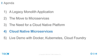 © Copyright 2000-2017 TIBCO Software Inc.
1) A Legacy Monolith Application
2) The Move to Microservices
3) The Need for a Cloud Native Platform
4) Cloud Native Microservices
5) Live Demo with Docker, Kubernetes, Cloud Foundry
Agenda
 
