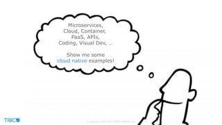 © Copyright 2000-2017 TIBCO Software Inc.
Microservices,
Cloud, Container,
PaaS, APIs,
Coding, Visual Dev, …
Show me some
cloud native examples!
 