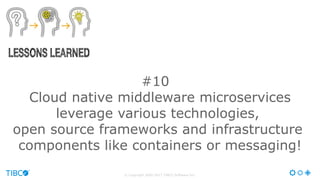© Copyright 2000-2017 TIBCO Software Inc.
#10
Cloud native middleware microservices
leverage various technologies,
open source frameworks and infrastructure
components like containers or messaging!
 
