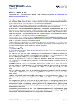 PROJECT CONSULT Newsletter
August 2017
PROJECT CONSULT Newsletter August 4/2017 | ISSN 1349-0809 Seite 12
PEPPOL- Coming of Age
Ger Clancy, PEPPOL & e-Invoicing Offering Manager | IBM Commerce, Dublin, Ireland, ger.clancy@ie.ibm.com,
www.ibm.com/blogs/peppol-by-ibm/
PEPPOL (Pan European Public Procurement Online) is an electronic trade community using the UBL 2.1 XML
Standard ISO ISO/IEC 19845:2015). The PEPPOL "eDelivery Network" is used to connect diverse eProcurement
systems by establishing a set of common business processes and technical standards.
This provides an interoperable and secure network connecting all Access Points using the same electronic
messaging protocol and formats and applying digital signature technologies to secure message content.
By design, PEPPOL uses a 4-Corner trade model, assumingthatin any business documentexchange there will be
4 parties involved.In addition to the Buyer and Seller,each has their own PEPPOL Service provider.Buyers and
sellers aregenerally free to selecttheir Service Provider accordingto their technical and / or commercial needs.
The PEPPOL community is governed by OpenPEPPOL AISBL, a Belgian-registered non-profit organisation,
dedicated to lowering barriers to European and global trade. (https://peppol.eu)
There are approx 150 PEPPOL Service Providers (https://peppol.eu/who-is-who/peppol-certified-aps/) offering
various services to clients acrosstheglobe,although the largestuser community is in Scandinavia which hasbeen
using PEPPOL for Business to Government trade since 2011.
The bulk of EU countries are advancingPEPPOL plans in preparation for compliancewith the EU eProcurement
Directive (2014/55/EU) which comes into effect in Nov 2018, and which requires Interoperability in public
procurement by using a standard format for electronic business documents.
PEPPOL coming of Age
18 months ago, I wrote an article“2016 - PEPPOL's Year”, and lookingback, my short-term expectations did not
quite turn out as I anticipated.
That said,if you were in, or were tradingwith health or public sector bodies in the northern Italian provinceof
Emilia-Romagna (extendingover a wide area includingcities such asBologna,Parma,Piacenza,Modena,Ferrara,
Ravenna and Rimini), then definitely you will have felt the arrival of PEPPOL in July 2016.
In Ireland, the Department of Education did a “soft launch” of PEPPOL in March 2016, and is already receiving
PEPPOL invoices from many large suppliers and buildingtheir own capabilities ahead of the wider rollout to be
announced soon.
The UK National Health Service 1st wave of PEPPOL “Demonstrator” hospitals were not due to begin trade in
April 2017.However, by October 2016,one of my clients located in Ireland had begun receivingPEPPOLPurchase
Orders daily from NHS Salisbury, and started PEPPOL trade with NHS Leeds and NHS Plymouth before the end of
2016.
Also at the end of 2016, I began sharing PEPPOL-related information with my colleagues in Australia, as the
Australian Tax Officeand Public Sector was exploringbuildingPEPPOLinto their future planning.I expect this to
formalise in 2018.
Elsewhere across Europe,for example in Norway or Austria,where PEPPOL has been around for longer, the user
base continues to grow strongly, increasing from approx. 60,000 in early 2016 to approaching 80,000 in mid-
2017.
2017 has been a busy year so far. On any given day (at the time of writing at the end of August), several PEPPOL
enquiries from around the world can arrive, from either businesses preparing for trade with EU countries, or
from public sector bodies across the globe, lookingto piggyback on the growing momentum. In addition to the
countries mentioned, I see projects from Netherlands, Belgium, Luxembourg, Sweden, Poland,Germany, Croatia
and even Vietnam and Taiwan!
Furthermore, as anticipated, there has been a lot of interest from the peripheries of PEPPOL mandates where
businesses and / or public bodies (themselves not directly under mandate) are looking at the strategic PEPPOL
plans elsewhere and are aligning themselves towards the benefits of using PEPPOL.
 