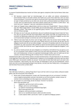 PROJECT CONSULT Newsletter
August 2017
PROJECT CONSULT Newsletter August 4/2017 | ISSN 1349-0809 Seite 18
Digitale Workflows stressfrei managen:get Things done
Oliver Gassner, Trainer1, „Getting Things Done“,www.ogok.de, gassner_extern@next-action.de
Es muss nichtimmer gleich Software für Workflows und Business Prozessesein –amAnfang steht dieLösung der
organisatorischen Probleme. Die Versprechungen der digitalen “Werkzeugmacher” geben zu den größten
Hoffnungen Anlass: E-Mail sei das Problem und man müsse nur ein unternehmensweites Messagingsystem
ausrollen, das am besten noch mit einem bis zwei Dutzend externer Tools (Kalender, Bugtracker, Code-
Repository, oder was immer man imEinsatz hat) zusammenarbeite und “automagisch” vernetzt sei, dann werde
alles gut.
Sobald diekünstlicheIntelligenzdann so weit ist,dass sieaus der Kommunikation dieAufgaben herausziehtund
auch gleich erledigt,was siein einigen einfachen und gut definierbaren Fällen sogar schon kann,wäredann auch
das Problem gelöst, dass irgendwer einer Aufgabe Aufmerksamkeit und Zeit widmen muss,um siezu erledigen.
Denn das volle E-Mail-Postfach sieht nur aus, als sei es der Flaschenhals, der wahre Flaschenhals ist immer
derjenige, der aus dem Kommunikationswust eben genau die Aufgabe extrahiert, definiert und erledigt.
Schon vor zehn Jahren beklagte sich resignierteine hochrangigeIBM- Mitarbeiterin,dass sie jetzt zwar weniger
Mails bekomme, dafür aber zu jedem Zeitpunkt am Arbeitstag sieben Chatfenster offen habe. Wenn wir davon
ausgehen, dass die Produktivität der Wissensarbeiterin vor allem dadurch ausgebremst wird, dass sie ständig
zwischen Aufgaben und Themen hin und her springen muss und sich auf nichts fokussieren kann,dann istso ein
“Werkzeugkasten” allein Kontraproduktiv.Es braucht eine Methodik, um Fokus herzustellen, denn ohne den, ist
es mit der Produktivität von Wissensarbeitern nicht so einfach.
Das Problem
Woran liegt es nun, dass Flaschenhälse entstehen? Grundsätzlich natürli ch kann es einfach sein, dass
Jobdefinition und Arbeitsbelastungoder gar die Stellenbesetzung nichtstimmen, dass eine Unternehmenskultur
der “CC:”-Versicherungen oder gar die der BCC.-Unsitten sich eingeschlichen hat. Andererseits geht es den
meisten Wissensarbeitern - und auch uns imPrivatleben - gleich:Die Todo-Liste istimmer länger als der Tag und
die Menge der Dinge, die in unser privates oder geschäftliches Leben treten, nimmt stetig zu. Der Berg des
Unerledigten wächst stündlich - auch während Sie dies lesen.
“Sagen Sie mir, wie ich priorisiere”, fordern meine Seminarteilnehmer, denn das scheint ihnen das Problem zu
sein. Wenn sie nur wüssten, wie man priorisiert, dann wäre alles gut. In der Tat hat das, was wir klassisch
“Zeitmanagement” nennen, immer wieder dies als Lösung angepriesen, aber selbst Zeitmanagement-
Protagonisten wie Lothar Seiwert haben diese Taktiken inzwischen als nutzlos erkannt. Es blieb nämlich blieb,
dass eine einfach heruntergeschriebene Liste noch keine sinnvoll gestaltete Aufgabenliste ist und dass ich, um
wirklich “hier und jetzt das Sinnvollstezu tun” nichteinfach nur Aufgaben nach “Wichtig”und “Dringend” in vier
Kästchen sortieren muss. Auch der Versuch, Aufgaben nach Schemata wie A1, A2, B1, B2, C1, etc. zu sortieren
war spätestens Makulatur, wenn das Telefon klingelte, eine E-Mail ankam oder der Chef in der Tür stand. Also
nach Sekunden.
David Allen,der Autor des Buches “Wieich dieDingegeregelt kriege” und Schöpfer der Methodik “Getting Things
Done” (GTD®) istein fauler Mensch. Und das istgut, denn man solltesich nievon einem Workoholic zum Thema
Produktivität instruieren lassen, der schlägt einfach Doppelschichten vor.
Faule,oder sagen wir besser “um Effizienz bemühte” Menschen hingegen sind sehr motiviert, alleStolpersteine,
die ihrer Produktivität im Wege stehen, beiseite zu räumen, so dass sie mit so wenig Energie und Zeitaufwand
wie möglich die Welt vom “unordentlichen” Zustand A in den erwünschten Zustand B versetzen können.
1 Oliver Gassner ist zertifizierter Trainer für die Methodik “Getting Things Done” in Lizenz von Next Action Partners, Berlin,
dem lizensierten Partner der DavidAllenCompanyund exklusiven Anbieter von Getting-Things-Done (GTD®) für Deutschland,
Österreich und die Schweiz.
 