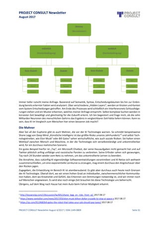 PROJECT CONSULT Newsletter
August 2017
PROJECT CONSULT Newsletter August 4/2017 | ISSN 1349-0809 Seite 32
Intelligenz:künstlicheoder menschliche?
Harald Klingelhöller, CEO, DM Dokumenten Management GmbH, www.lobodms.com,
h.klingelhoeller@lobodms.com
Die Wurzeln der künstlichen Intelligenz(KI) gehen zurück in die 50ziger Jahre des 20. Jahrhunderts. In den 80er-
Jahren schaffte es erstmalig ein Computer den amtierenden Weltmeister im Backgammon zu schlagen. Das ist
inzwischen informationstechnologische Steinzeit. Wie kommt es also, dass KI in der ersten Hälfte von 2017 ein
so großes Interesse erregt?
Neue Voraussetzungen
Zum einen verfügen wir heute über größere Rechnerkapazitäten, zum anderen können wir auch größere
Speicherkapazitäten einsetzen. Gleichzeitig verändern sich die Anforderungen, die Menge der Information in
unseren Systemen nimmt exponentiell zu, ihre Haltbarkeitin gleichen Maße ab. Verfügbarkeit in Raum und Zeit
gewinnt zunehmend an Bedeutung. Auch dedizierte Treiber, wie wachsende Compliance Anforderungen der
Behörden leisten KI Anwendungen Vorschub.
Hinzu kommt, dass auch in unzähligen alltäglichen Geräten – von Saugroboter bis Rasenmäher – dieseKI bereits
in kleinem Umfang Einzug gehalten hat.
Vorteile
Gerade der Einzugin alltäglicheProduktehatdie grundsätzlicheAkzeptanz gegenüber dieser Technologieerhöht.
Mittlerweile ist eine konkrete Erwartungshaltung größer als die Zweifel. Besonders im administrativen Bereich
ist die Hoffnung durch die Verbindung von Geschäftsprozess, Ressource und Inhalt den Durchsatz bei gleicher
oder verbesserter Qualität zu erhöhen.
Bedeutung und Konsequenzen für die Informationsverarbeitung
Unter dem Blickwinkel der Dokumenten- oder Informationsverarbeitung darf man konstatieren, dass KI nie als
solitäre Applikationen steht, sondern immer in Prozesse eingebunden sein wird.
In EIM Anwendungen gibt es sicherlich zwei Bereiche, die für künstlicheIntelligenzbesonders interessantsind.
Im Fokus stehen hier all diejenigen Tätigkeiten, die sowohl zeitintensiv sind,wie auch Wissen voraussetzen.Wir
finden diesebei allen eingehenden Informationen,in dienichtnur nach den strukturierten oder unstrukturierten
Informationen analysiert wird, sondern gleichzeitig der Inhalt auf bestimmte Muster überprüft wird, anhand
derer dann klassifiziert wird.
Diese erlernten Muster sind nicht abhängig von Dokumentarten, einem Themengebiet oder einer Branche. Sie
können folglich in den unterschiedlichsten Bereichen im Unternehmen eingesetzt werden. KI benötigt folglich
auch keinen fixen Standort und eignet sich somithervorragend als Cloud Service.Die zu erfassendeInformation
wird zukünftig auch über viele unterschiedlicheKanälein ein Unternehmen gelangen und alleKanälewollen in
der gleichen Qualität erschlossen werden.
Und jetzt wird es richtigspannend:denn zu den lokalen Quellen im Unternehmen werden auch Quellen aus der
Cloud hinzukommen. Und das wird nicht nur eine Quelle sein. Wir werden zukünftig Geschäftsprozesse über
vieleunterschiedlicheQuellen in der Cloud steuern. Einzelne Plattformen werden dabei komplette Subprozesse
hinzusteuern. Schnittstellen zu diesen unterschiedlichen Workflows werden dabei nur ein Aspekt sein.Vielmehr
müssen wir die oben angesprochene Qualität von Geschäftsprozess, Ressource und Inhalt gewährleisten.
Der zweite Bereich betrifft das Erschließen von Informationen.Ja, natürlich werden in Zukunft Siri,Cortana oder
Alexa unsere Suche entgegennehmen. Und selbstverständlich werden die Mädels sich eines Deep Learning
Networks bedienen. Schön, dass siegleich auf der ersten hierarchischen Ebene, der Regelebene des Multi-Layer-
Netzwerk, meine Stimme erkannt haben.
 