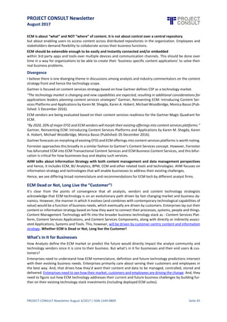 PROJECT CONSULT Newsletter
August 2017
PROJECT CONSULT Newsletter August 4/2017 | ISSN 1349-0809 Seite 46
Fig: 1: Evolution of Content Space through major eras over past two decades
Source: 10 Strategies to Navigate the Shift from ECM to Content Services, AIIM
Analyst Perspectives
Analysts predictthe future of a technology segment based on various parameters: Market Definition - how the
software affects the market amidstnew technologies and products; Software Vendors - how they aremapped in
the market as per their technological and businesscapabilities;and Technology Capabilities - howthetechnology
solves evolvingcustomer needs. These underlyingfundamentals form the baseon which different analystfirms
are predicting the future of ECM technology as well.
ECM to be builton modern architectureswith transparent & intelligentcontentservices
Forrester, in 2015, bifurcated ECM market into two different categories: ECM Transactional Content Services
(ECM TCS) and ECM Business Content Services (ECM BCS). ECM TCS has fundamental capabilities for handling
high volume transactional contentgenerated outsidethe workplaceby customers or other stakeholders.On the
other hand, ECM BCS has capabilities for handlingbusiness content generated within the enterprise by workers
and identified stakeholders.
“Enterprise architecture (EA) professionals must rethink how they manage their content — and consider how
transparent,intelligentservices can elevatecontentbeyond traditional repositories. “Cheryl McKinnon, Forrester
Research Inc
As per Forrester’s report “ECM in 2021” by Cheryl McKinnon, ECM products are expected to enhance their core
capabilities with transparentand intelligentcontent services on cloud with contemporary architectures,lending
flexibility to deliver business-ready applications with content management capabilities. Transparent and
Intelligent Services would include(1) out-of-the-box Integration services to make LOB systems content centric,
(2) flexible licensing models based on business value units to provide clear ROI predictability to businesses, (3)
modular services in the platform to deploy business-specific apps, (4) low code or no code application designs
for easy deployment by business users, and (5) single information governance control across all the connected
systems with capabilities for contextual content capture and delivery on mobile.
Upcoming technologies that would power ECM are Cognitive Content Services - Chatbots to take care of
repeatable work; Analytics - to uncover contextual information available in documents (and otherwise), and to
derive business valueacross customer lifecycle;and MachineLearning - to enable users make smarter decisions
with system generated recommendations.
 