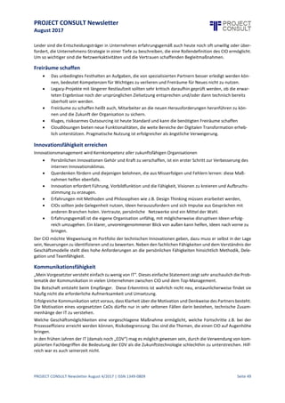 PROJECT CONSULT Newsletter
August 2017
PROJECT CONSULT Newsletter August 4/2017 | ISSN 1349-0809 Seite 50
Wie CIOs in die Erfolgsspur zurückfinden
Dr.-Ing. Olaf Röper, Berater für CxOs / Moderator und Speaker
Dass die Digitale Transformation die Rolle der CIOs in den Unternehmen verändert, überrascht nicht.
Viele CIOs sind zu Recht beunruhigt: Obwohl die neuen Möglichkeiten überwiegend in IT-Kern- Bereichen
wurzeln, werden CIOs oft nicht als die Enabler gesehen, diese Mögliröschchkeiten im Geschäftsumfeld
erfolgreich weiterzuentwickeln, stattdessen findet sich diese Aufgabe zunehmend in neuen Rollen und
veränderten Organisationen, zum Teil gehen auch einige Verantwortlichkeiten des CIOs (z.B. im Rahmen der
Softwareentwicklung) auf diese neuen Rollen über.
Nach diversen Erhebungen gab es Ende 2016 im deutschsprachigen Raum bereits etwa 180 sogenannte Chief
Digital Officer (CDO).Nach Prognosen wird sich dieseZahl bisEnde2017 verdoppeln. In einigen Branchen wurden
auch Chief Data Officer installiert,auch hier stehen Daten und daraus generierte Informationen im Mittelpunkt.
Mehr noch: Diese CDOs haben offensichtlich einen direkteren Zugang zu den Entscheidungsträgern der
Unternehmen als der CIO. Der alte Traum vieler IT-Verantwortlichen, wegen der unabweisbaren
Leistungsfähigkeit und Bedeutung der IT mit einem Geschäftsführungs- oder Vorstandsmandat belohnt zu
werden, scheint heute weniger realistisch als jemals zuvor. Aus der selbst deklarierten Treiberrolle droht der
Beobachterstatus zu werden.
Der CIO: Eine Rolle mit schlechter Zukunftsprognose?
Natürlich ist die Ausprägung dieser neuen Organisationsformen branchenabhängig. Branchenübergreifend
erwarten allerdings vieleBerater,Anbieter und Führungskräfte die Früchte der neuen Möglichkeiten im Rahmen
der Geschäftsprozess-Modellierungund -optimierungund in der Suche nach neuen Geschäftsmöglichkeiten eher
mit den sonstigen Fachabteilungen und neuen Rollen als mitden klassischen ITDisziplinen realisieren zu können.
Manchmal wirkt es auch so, dass die Verortung bewusst nicht bei dem CIO erfolgt.
Diese fühlen sich demgegenüber sehr wohl in der Lage, Ihren Unternehmen Wegweisung in dem
unübersichtlichen Dickicht der neuen technischen Möglichkeiten zu geben. Schließlich hat man schon so
manchen Hype gemeistert. Waren IT und Innovation nichtSynonyme? IT istdoch unzweifelhaft ein inhärenter
Bestandteil jedes Geschäftsmodelles. Warum traut man der IT bzw. dem CIO oftmals die jetzt anstehende
Weiterentwicklung nicht mehr zu?
Viele CIOs haben die Themen der Digitalen Transformation auf ihrer Agenda, werden aber nicht gehört oder
können sich nicht als Treiber und Lösungsanbieter präsentieren.
CIOs beklagen demzufolge eher, dass man ihnen keine Chancen gibt:
 Unzureichende Unterstützung bzw. mangelndes Verständnis des Top-Managements
 Budget-Restriktionen
 Personalbindungin legacy-Projekten
 Fehlende übergreifende Planung
 Mangel an geeigneten Mitarbeitern mit den erforderlichen Skills
 Das als Sperrschichtwahrgenommene mittleren Management lässtIdeen versanden
Ad hoc-Befragungen, die der Verfasser auf Veranstaltungen durchgeführt hat, zeigen auch nicht unerhebliche
Vorbehalte der „gestandenen“ CIOs zu den neuen, agilen Methoden und Tools. Die Forderung nach Agilitätund
gleichzeitiger Stabilität, die vielzitierte 2-speed-IT, provozieren sofort Diskussionen über Risiken und
Machbarkeit, Sicherheitsfragen bleiben allgegenwärtig und ungelöst.
Keines der genannten Argumente der CIOs ist wirklich neu. Die entsprechenden Diskussionen wurden in den
letzten 20 Jahren immer geführt, besonders zu Zeiten, wenn neue technische Entwicklungen bestehende
Organisationen und Rollen herausforderten.
 