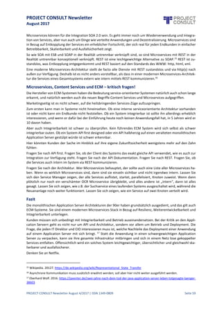 PROJECT CONSULT Newsletter
August 2017
PROJECT CONSULT Newsletter August 4/2017 | ISSN 1349-0809 Seite 60
Was istalso eineserviceorientierte Architektur (SOA), die gemäß (3) (und noch nicht gemäß (4)) wünschenswert
wäre? Sieistzunächsteinmal ein nach außen nichtzwangsläufigsichtbares Architekturmuster zur Strukturierung
der Software nach Diensten; in der vertikalen nach Abstraktionsebenen,von Geschäftsprozess-Diensten oben zu
elementaren Diensten unten. Insofern istdie von Gartners Content Services abgeleitete Architektur tatsächlich
eine mögliche SOA Architektur.
SOA
SOA fordert aber weiter: „Durch Zusammensetzen (Orchestrierung) von Services niedriger Abstraktionsebenen
können [] flexibel und unter Ermöglichung größtmöglicher Wiederverwendbarkeit Services höherer
Abstraktionsebenen geschaffen werden.“6
Das erfordert nun eine weitere Entkopplung der Dienste nicht nur nach Schichten, sondern auch horizontal
innerhalb jeder Schicht.Erstdurch die massiveEntkopplungwerden sieüberhaupt erst „flexibel orchestrierbar“:
 