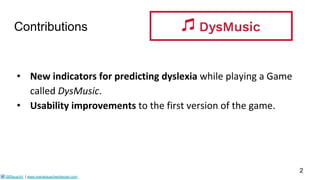 Contributions
• New	indicators	for	predicting	dyslexia while	playing	a	Game	
called	DysMusic.
• Usability	improvements to	...