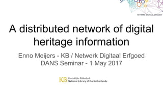A distributed network of digital
heritage information
Enno Meijers - KB / Netwerk Digitaal Erfgoed
DANS Seminar - 1 May 2017
 