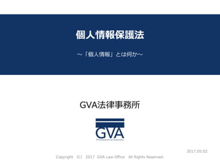 GVA法律事務所
～教育系ベンチャー企業が知っておくべき法律問題～
個人情報保護法
～「個人情報」とは何か～
2017.05.02
Copyright （C） 2017 GVA Law Office All Rights Reserved.
 